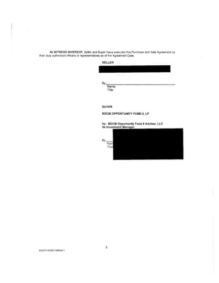 IN WITNESS WHEREOF, Seller and Buyer have executed this Purchase and Sale Agreement by
their duly authorized officers or representatives as of the Agreement Date.

                                           SELLER




                                           By:..,..,...---------------
                                            Name:
                                            Title:




                                           BUYER

                                           BDCM OPPORTUNITY FUND II, LP


                                           by: BDCM Opportunity Fund II Adviser, LLC
                                           its Investment Ma;nal;~er



                                           By·




                                              8
453-011/AGR/1789544.1
 