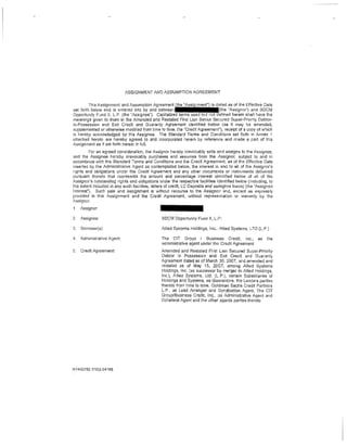 ASSIGNMENT AND ASSUMPTION AGREEMEN1'


         This Assignment and Assumption Agreement the "Assi nment") is dated as of the Effective Date
set forth below and is entered into by and between                          {the ''Assignor") and BDCM
Opportunity Fund II, LP. (the "Assignee"), Capitalized terms used but no oefined herein shall have the
meanings given to them in the Amended and Restated First Lien Senior Secured Super-Priority Debtor-
in-Possession and Exit Credit and Guaranty Agreement identified below (as it may be amended,
supplemented or otherwise modified from time to time, the ''Credit Agreemeni''), receipt of a copy of which
is hereby acknowledged by the Assignee. The Standard Terms and Conditions set forth in Annex 1
attached hereto are hereby agreed to and incorporated i1erein by reference and made a part of this
Assignment as if set forth herein in MI.
         For an agreed consideration, the Assignor hereby irrevocably sells and assigns to the Assignee,
and the Assignee hereby irrevocably purchases and assumes from the Assignor, subject to and in
accordance with the Standard Terms and Conditions and the Credit Agreement, as of the Effective Date
inserted by the Administrative Agent as contemplated below, the interest in and to ali of the Assignor's
rigl;ts and obligations under the Credit Agreement and any other documents or instruments delivered
pursuant thereto that represents the amount and percentage interest identified below of all of the
Assignor's outstanding rights and obligations under the respeciive facilities identified below (including, to
the extent included in any such facilities, letters of credit, LC Deposits and swingline loans) (the "Assigned
Interest"). Such sale and assignment is without recourse to the Assignor and, except as expressly
provided in this Assignment and the Credit Agreement, without representation or warranty by the
Assignor
1. Assignor:

2.   Assignee:                                   BDCM Opportunity Fund II, L.F'.

3.   Borrower(s):                               Allied Systems Holdings, Inc., illied Systems, LTO (L.P.)

4,   Administrative Agent:                      The CIT Group I Business Credit, Inc.,               as   the
                                                administrative agent under the Credit Agreement
5.   Credit Agreement:                          Amended and Restated First Lien Secured Super-Priority
                                                Debtor In Possession and Exit Credit and Guaranty
                                                Agreement dated as of March 30, 2007, and amended and
                                                restated as of May 15, 2007, among Allied Systems
                                                Holdings, Inc. (as successor by merger to Allied Holdings,
                                                Inc.), Ailied Systems, Ltd. (L.P.), certain Subsidiaries of
                                                Holdings and Systems, as Guarantors, the Lenders parties
                                                thereto from time to time, Goldman Sachs Credit Partners
                                                LP, as Lead Arranger and Syndication Agent, The CIT
                                                Group/Business Credit, Inc., as Administrative Agent and
                                                Collateral Agent and the other agents parties thereto




NY450783. 11153-04166
 