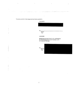 ......... , ...




The terms set fort11 In this Assignment are hereby agreed to:

                                                     ASSIGNOR




                                                     By:,.._.,.-----------------
                                                          Name:
                                                          Title:


                                                     ASSIGNEE

                                                     BDCM Opportunity Fund ll, I•. P., as Assigneo
                                                     By BDCM Opportunity Fund II Adviser, L.L.C.
                                                     its Investment Manager




                                                    5
 