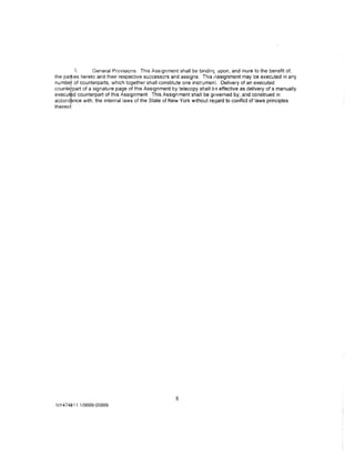 .).     General Provisions. This Assignment shall be bindin~ upon, and inure to the benefit of,
the parjt1es hereto and their respective successors and assigns. This ;~ssignment may be executed in any
numbe~of counterparts, which together shall constitute one instrument. Delivery of an executed
counte part of a signature page of this Assignment by telecopy shall b ~ effective as delivery of a manually
execut d counterpart of this Assignment This Assignment shall be governed by, and construed in
accord nee with, the internal laws of the State of New York without re!Jard to conflict of laws principles
thereoft




                                                      8
NY4741511 1/9999-00999
 