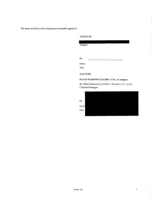 The terms set forth in this Assignment are hereby agreed to:


                                                               ASSIGNOR


                                                               Assignor




                                                               By:

                                                               Name:
                                                               Title:

                                                               ASSIGNEE

                                                               BLACK DIAMOND CLO 2005-1 LTD., as Assignee

                                                               By: Black Diamond CLO 2005-1 Adviser L.L.C., as lts
                                                               Collateral Manager




                                                        347264. 001
 