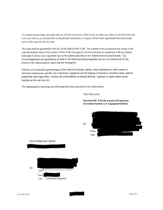 We further acknowledge and agree that we will not solicit any offers to buy or make any offers to sell the Sold Loan
     until such time as you declare that (a) the primary allocations in respect of the Credit Agreement have been made
     and (b) the Loans are free to trade.


     This letter shall be governed by the law of the State of New York. We consent to the jurisdiction and venue of the
     state and federal courts in the county of New York and agree to service of process in connection with any dispute
     hereunder if sent to us by registered mail at the address specified in our Administrative Questionnaire. Our
     acknowledgements and agreements set forth in the three preceding paragraphs are for your benetit and for the
     bene tit of the Administrative Agent and the Arranger(s).


     Delivery of an executed signature page of this letter by telecopy, telefax, email attachment or other means of
    electronic transmission. and the use of electronic signatures and the keeping of records in electronic form, shall be
     granted the same legal effect. validity and enforceability as manual delivery, signature or paper-based record
     keeping (as the case may be).

     The undersigned is executing and delivering this letter pursuant to due authorization.


                                                                     Very truly yours,

                                                                     Spectrum SPC II for the account of B Spectrum
                                                                     Investment Partners, L.P. Segregated Portfolio




                                                                     By:




            Acknowledged and Agreed:




                By:



                      Title:   Authorized Signatory




LSTA Mav 2C05

                                                      -                                                               P3ge 2 ofJ
 
