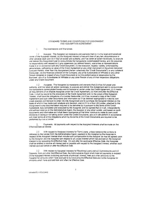 STANDARD TERMS AND CONDITIONS FOR ASSIGNMENT
                                  ,D.,ND ASSUMPTION AGREEMENT

        l.       Representations and Warranties.

          1.1      Assignor. The Assignor (a) represents and warrants that (i) it is the legal and beneficial
:::wner of the Assigned Interest, (ii) the Assigned Interest is free and clear of any lien, encumbrance or
:Jther adverse claim and (iii) it has full power and authority, and has taken all action necessary, to execute
and deliver th1s Assignment and to consummate the transactions contemplated hereby; and (b) assumes
no responsibility with respect to (i) any statements (as defined herein). warranties or representations
made in or in connection with any Credit Document, (ii) the execution, legality, validity, enforceability,
genutneness, sufficiency or value of the Credit Agreement or any other instrument or document delivered
pursuant thereto, other than this Assignment (herein collectiVely the "Credit Documents'), or any collateral
thereunder, (iii) the financial condition of the Company, any of its Subsidiaries or Affiliates or any other
Person obligated in respect of any Credit Document or (iv) the performance or observance by the
Borrower, any of its Subsidiaries or Affiliates or any other Person of any of their respective obligations
under any Credit Document

          1.2     Assignee, The Assignee (a) represents and warrants that (i) it has full power and
authority, and has taken all action necessary, to execute and deliver this Assignment and to consummate
the transactions contemplated hereby and to become a Lender under the Credit Agreement, (ii) if meets
all reqUirements of an Eligible Assignee under the Credit Agreement. (iii) from and after the Effective
Oate, it shall be bound by the provisions of the Credit Agreement and, to the extent of the Assigned
'nterest, shall have the obligations of a Lender thereunder. (iv) it has received a copy of the Credit
Agreement and such other documents and information as il has deemed appropriate to make its own
credit analysis and decision to enter into this Assignment and to purchase the Assigned Interest on the
basis of which 11 has made such analysis and decision, and (v) if it is a Non US Lender, attached to the
Assignment is any documentation required to be delivereo by it pursuant to the terms of the Credit
Agreement. duly completed and executed by the Assignee: and (b) agrees that (i) it will, independently
and without reliance on the Administrative Agent, the Assignor or any other Lender, and based on such
documents and Information as it shall deem appropriate at that time, continue to make its own credit
decisions in taking or not taking action under the Credit Documents. and (ii) it will perform in accordance
with their terms all of the obligations which by the terms of the Credtt Documents are required to be
performed by it as a Lender.

         2.     Payments. All payments wtth respect to the Assigned Interests shall be made on the
Effec!ive Date as follows:

         2. I     With respect to Assigned Interests for Term Loans, unless notice to the contrary is
delivered to the Lender from the Administrative Agent. payment to the Assignor by the Assignee in
respect of the Assigned Interest shall include such compensation to the Assignor as may be agreed upon
by the Assignor and the Assignee Wllh respect to all unpaid interest which has accrued on the Assigned
Interest to but excluding the Effective Date. On and after the applicable Effective Date, the Assignee
shall be entitled to receive all interest paid or payable with respect to the Assigned Interest, whether such
interest accrued before or after the Effective Date.

        2.2      With respect to Assigned Interests for Revolving Loans and LC Commitments and LC
~epostts, from and  afler the Effective Date, !he Administrative Agent shall make all payments in respect
of the Assigned lrterest (including payments of principal. interes~ fees and other amounts) to the
A.ss~gnor for amounts which have accrued to but excluding the Effective Date and to the Assignee for
amounts which have accrued from and after the Effective Date.




                                                      7
rJY 446470.1/153-03410
 