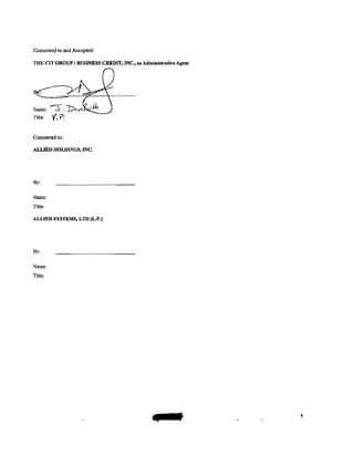 Consented to and Accepted:

THE CIT GROUP I BUSINESS CREDIT, INC., as Admia.istrative Agent




Name:    -:::r ·Dc·YI.
Title:   V',?.

Consented to:
ALLIED HOLDINGS, INC.




By:


Name:
Title:

ALLIED SYSTEMS, LTD (L.P.)




By:


Name:
Title:




                                              --                  4
 