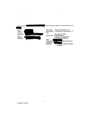 -
Wire                       Wire Instructions: Spectrum Investment Partners LP



Bank:                      Bank Name:    JPMorgan Chase Bank, NA
ABA No.:                   Bank Address: 1166 Avenue of the Americas- 21"
Acct. No.:                 Floor
Acct. Name:                               New York. NY 10036
L.P.                       Bank Contact   Erma McPherson
Attention:                                Telephone (212) 899-1393
Reference:                                Facsimile (212} 899-2914
                           ABA#:
                           AccountNam -    •J.:         • -       stment Partners L.P
                           Account No.:
                           Reference:             "'    . ..
                                                          ...
                                                       Holdings
                                                                   Synthetic LC/Allied




                       4
NY440406.1/153-03372
 