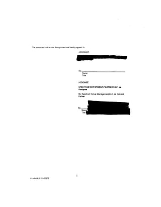 The terms set forth in th1s Assignment are hereby agreed to

                                                       ASSIGNOR




                                                       By:--,--------------
                                                          Name:
                                                          Title:


                                                       ASSIGNEE

                                                       SPECTRUM INVESTMENT PARTNERS LP, as
                                                       Assignee

                                                       By: Spectrum Group Management LLC. as General
                                                       Partner




                                                   5
NY 440406.11153-03372
 