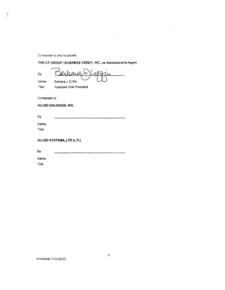 Consented to and Acceoted:

 THE CIT GROUP /BUSINESS CREDIT, INC., as Administrative Agent


 By:

 Name:
 Title:
          ~~Assistant Vice President


Consented to:

ALLIED HOLDINGS, INC.


By:

Name:
Title:


ALLIED SYSTEMS, LTD (L.P.)


By:

Name:
Title:




                                            6
NY440406. 11153-03372
 