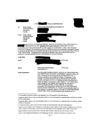 LSTA-TRADE CONFIRMATION

To:          Buyer Name:                  SPECTRUMINVESTMENTPARTNERSLP
             Contact Person:
             Phone No:
             Fax No:

From:        Seller Name:
             Contact Person:
             Pl'loneNo:
             Fax No:
             Email:

~sed            to confirm the following transaction, subject to the Standard Terms and Conditions for
- - . r r a d e Confirmat1ons (the ·standard Terms and Conditions") published by The loan
                                                                                     1
Syndications and Trading Association®, Inc. (the "LSTA") as of December 1, 2006, which Standard
Terms and Conditions are incorporated herein by reference without any modification whatsoever except
as otherwise agreed herein by the parties and specifically set forth in the "Trade Specific Other Terms of
Trade" section below. Capitalized terms used and not defined in this Conffnmation shall have the
respective meanings ascribed thereto in the Standard Terms and Conditions.

Trade Date:

Seller:




Buyer:                                   SPECTRUM INVESTMENT                              0 Principal
                                         PARTNERSLP 3

Credit Agreement:                        This SECURED SUPER-PRIORITY DEBTOR IN POSSESSION AND
                                         EXIT CREDIT AND GUARANTY AGREEMENT, dated as of March 30,
                                         2007, is entered into by and among ALLIED HOLDINGS, INC., a
                                         Georg1a corporation and a debtor and debtor in possession under
                                         Chapter 11 of the Bankruptcy Code (as defined below)("Holdings"),
                                         ALLIED SYSTEMS. LTD. (LP.), a Georgia limited partnership and a
                                         debtor and debtor in possession under Chapter 11 of the Bankruptcy
                                         Code ("Systems· and, together with Holdings, the "Borrowers"),
                                         CERTAIN SUBSIDIARIES OF BORROWERS, as Subsidiary
                                         Guarantors, the Lenders party hereto from time to time, GOLDMAN
                                         SACHS CREDIT PARTNERS l.P. ("GSCP"), as Syndication Agent (in
                                         such capacity, "Syndication Agenr). and THE CIT GAOUPIBUSINESS
                                         CREDIT, INC. ("CIT"}, as Admimstrative Agent (together with its


'The Standard Terms and Conditions are available on the LSTA website at http://www.lsta.org.
2
    Designate specific funds, if any. and allocations Within T+ 1 (this may be done on separate trade confirmations); identify
    ERISA counterparties.
3
    Designata specific funds, 11 any, and allocations Within T+ 1 (this may be done on separate trade confirmations); 'dentify
    ERISA counterparties.
' tf multiple borrowers, specify the entity that is named as the first boiTOwer under the Crecfl Agreement.
5   Specify amount at Debt to be transferred or, in the case of Debt subject to funher funding obligations (as in revolving
    credit or letter of credit facW!ies), specify amount of total exposure to be transferred, both funded and unfunded.
5
    Speclty whether the type of Debt is term. revolving, fetter of credit (if stand-alone), claim amount or other.
7
    Specify Credit Agreement designation or the facility Uul,.. tranche). Specify multi currency component, if any.
                                                              1 of3
 