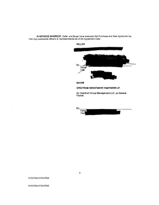 IN WITNESS WHEREOF, Seller and Buyer have executed this Purchase and Sale Agreement by
their duly authorized officers or representatives as of the Agreement Date.

                                            SELLER




                                            BUYER

                                            SPECTRUMINVESTMENTPARTNERSLP

                                            By: Spectrum Group Management LLC. as General
                                            Partner




                                              9

NY437534.3/153-07942



NY437534.3!153-07942
 