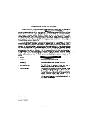 ASSIGNMENT AND ASSUMPTION AGREEMENT

        This Assignment and Assumption Agreement (the •Assignment") Is dated as of tile E.ffectlve Date

;!'=:=~~:~~:Sb(;(:,~e:,ee~                                     Jplfa}L!ed   terms used ~uc 1!t~~~~
shaD have lh$ meanings given to them In the Amended and Restated First Lien Senior Seand SUper-
Priority Oebtor-fl-f'ossession and Exit Credt and Guaranty .Aqeement ldentfied below {as if may be
amended, supplernenmd or ollerw!Se modified from time to Ume, the ·credit Agreement"). receipt ol a
copy of which is hereby ad:nowlsdged by the Assignee. The Standard Terms and Conditions cat forth In
Annex 1 attached h&reto are hereby agreed to and incorporated hereln by reference and made a part ol
this Asslgrment as if set forlh herein In fulL
          For an agreed consideration. lha Assigner heret:iy irrevocably sells and assi!JlS to the Assignee,
and the Ass)gnoe hereby Irrevocably purchases and ass1111es from the Assignor, SUbject to and In
accord3'1CG wilh the Standard Terms and Condtior'l$ and the Credit Agreemenl, as of the Effective Date
inserted by the Administrative Ageol as contemplated betcw, tile ntere6t in Sl"'d to al of the Assigngr's
rlght$ and obligations under the Cledit ~ and any other documents or lns1rl.lrrlwlts deliVered
ptmlant thereto that represents 1t1e amoont and percentage interest identified below ol eiJ of the
Assignor's outslan!:llng r!glrtS and obllgat!Ms t.a'l<fer the t'e$ptdive fadlllu lderltifted below (incfudlng, to .
the ex1ent inctuded ln any such facllilies,l.eltlllrs af credit, LC Deposl!IJ and swingllne loans) (the •Assigned
lntel"e$l"). Sueh ~ 8nd assignment is without recotJrSe lo the Assignor and, exx;ept as expressly
provided In this Assignment and the Credit Agreement, Wllhout reprosentatlon or warranty by the·
Assignor.                                                                                               . ..
1. Assignor:

2. Assignee:                                      Spectn.m Investment Panners LP

3. Borroww(s):                                    Allied HOkllllgs, fie.. Allied~. LTD         (LP.t
4. Administratiw Agent:                           The ClT (3roup I Buslnesa Credit, Inc:, · as ·the
                                                  administrative agent under the Credit Agreement
5. credit Agreement:                             The $265,000,000.00 Credit Agreement daled as of May
                                                 15, 2007 all'Kllg Allied Holdk'lgs. Inc.. ("Holdings"}. Allied
                                                  ~s.       lid. (LP.) ('Systems"). e&rtaln &J!)sltllarles af
                                                 HOidlngs and Systems, as Guarantors, the Lenders parties
                                                 lheretG, Goldman Sachs Ctedlt Parlnera LP.. as
                                                 Admlnlslrative Agent. Tile CIT GroupJBuW!ess Credit,
                                                 rnc., aa Admlnlwatlve Agent and Collateral Agent and f1e
                                                 other agents parlflll 1tlerato




NY437540.1/153-07942


NY437540.1f153-C7942
 