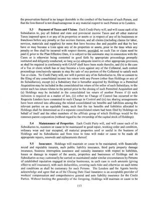 the preservation thereof is no longer desirable in the conduct of the business of such Person, and
that the loss thereof is not disadvantageous in any material respect to such Person or to Lenders.

         5.3     Payment of Taxes and Claims. Each Credit Party will, and will cause each of its
Subsidiaries to, pay all federal and state and provincial income Taxes and all other material
Taxes imposed upon it or any of its properties or assets or in respect of any of its businesses or
franchises before any penalty or fine accrues thereon, and all claims (including claims for labor,
services, materials and supplies) for sums that have become due and payable and that by law
have or may become a Lien upon any of its properties or assets, prior to the time when any
penalty or fine shall be incurred with respect thereto; provided, no such Tax or claim need be
paid if, prior to the Plan Effective Date, it is subject to the automatic stay in connection with the
Cases or is otherwise being contested in good faith by appropriate proceedings promptly
instituted and diligently conducted, so long as (a) adequate reserve or other appropriate provision,
as shall be required in conformity with GAAP shall have been made therefor, and (b) in the case
of a Tax or claim which has or may become a Lien against any of the Collateral, such contest
proceedings conclusively operate to stay the sale of any portion of the Collateral to satisfy such
Tax or claim. No Credit Party will, nor will it permit any of its Subsidiaries to, file or consent to
the filing of any consolidated income tax return with any Person (other than Holdings or any of
its Subsidiaries), except (x) a Subsidiary that is hereafter acquired by Holdings in a Permitted
Acquisition may be included in the consolidated tax return of the seller of such Subsidiary, to the
extent such tax return relates to the period prior to the closing of such Permitted Acquisition and
(y) Holdings may be included in the consolidated tax return of another Person if (i) such
inclusion is required as a matter of law, (ii) either no Change of Control has occurred or the
Requisite Lenders have consented to such Change in Control and (iii) tax sharing arrangements
have been entered into allocating the related consolidated tax benefits and liabilities among the
relevant parties on an equitable basis, such that the tax benefits and liabilities allocated to
Holdings shall be determined as if a separate consolidated return had been filed by Holdings on
behalf of itself and the other members of the affiliate group of which Holdings would be the
common parent corporation (without regard to the ownership of the capital stock ofHoldings).

       5.4     Maintenance of Properties. Each Credit Party will, and will cause each of its
Subsidiaries to, maintain or cause to be maintained in good repair, working order and condition,
ordinary wear and tear excepted, all material properties used or useful in the business of
Holdings and its Subsidiaries and from time to time will make or cause to be made all
appropriate repairs, renewals and replacements thereof.

        5.5      Insurance. Holdings will maintain or cause to be maintained, with financially
sound and reputable insurers, such public liability insurance, third party property damage
insurance, business interruption insurance and casualty insurance with respect to liabilities,
losses or damage in respect of the assets, properties and businesses of Holdings and its
Subsidiaries as may customarily be carried or maintained under similar circumstances by Persons
of established reputation engaged in similar businesses, in each case in such amounts (giving
effect to self-insurance), with such deductibles, covering such risks and otherwise on such terms
and conditions as shall be customary for such Persons. The Lenders and the Agents hereby
acknowledge and agree that as of the Closing Date Haul Insurance is an acceptable provider of
workers' compensation and comprehensive general and auto liability insurance for the Credit
Parties. Without limiting the generality of the foregoing, Holdings will maintain or cause to be

                                                113
 