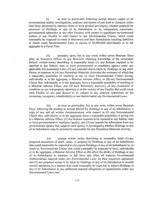 (i)       as soon as practicable following receipt thereof, copies of all
environmental audits, investigations, analyses and reports of any kind or character (other
than those protected by attorney client or work product privileges), whether prepared by
personnel of Holdings or any of its Subsidiaries or by independent consultants,
governmental authorities or any other Persons, with respect to significant environmental
matters at any Facility or with respect to any Environmental Claims, which could
reasonably be expected to result in Borrowers and their Subsidiaries incurring liabilities
or losses under Environmental Laws in excess of $1,000,000 individually or in the
aggregate in a Fiscal Year;


               (ii)      promptly upon, but in any event within seven Business Days
after, an Executive Officer of any Borrower obtaining knowledge of the occurrence
thereof, written notice describing in reasonable detail (1) any Release required to be
reported to any federal, state or local governmental or regulatory agency under any
applicable Environmental Laws, (2) any remedial action taken by Holdings or any other
Person in response to (A) any Hazardous Materials Activities the existence of which has
a reasonable possibility of resulting in one or more Environmental Claims having,
individually or in the aggregate, a Material Adverse Effect, or (B) any Environmental
Claims that, individually or in the aggregate, have a reasonable possibility of resulting in
a Material Adverse Effect, and (3) such Borrower's discovery of any occurrence or
condition on any real property adjoining or in the vicinity of any Facility that could cause
such Facility or any part thereof to be subject to any material restrictions on the
ownership, occupancy, transferability or use thereof under any Environmental Laws;


                (iii)    as soon as practicable, but in any event within seven Business
Days, following the sending or receipt thereof by Holdings or any of its Subsidiaries, a
copy of any and all written communications with respect to (1) any Environmental
Claims that, individually or in the aggregate, have a reasonable possibility of giving rise
to a Material Adverse Effect, (2) any Release required to be reported to any federal, state
or local governmental or regulatory agency, and (3) any request for information from any
governmental agency that suggests such agency is investigating whether Holdings or any
of its Subsidiaries may be potentially responsible for any Hazardous Materials Activity;


                (iv)     prompt written notice describing in reasonable detail (1) any
proposed acquisition of stock, assets, or property by Holdings or any of its Subsidiaries
that could reasonably be expected to (A) expose Holdings or any of its Subsidiaries to, or
result in, Environmental Claims that could reasonably be expected to have, individually
or in the aggregate, a Material Adverse Effect or (B) affect the ability of Holdings or any
of its Subsidiaries to maintain in full force and effect all material Governmental
Authorizations required under any Environmental Laws for their respective operations
and (2) any proposed action to be taken by Holdings or any of its Subsidiaries to modify
current operations in a manner that could reasonably be expected to subject Holdings or
any of its Subsidiaries to any additional material obligations or requirements under any
Environmental Laws; and

                                        115
 