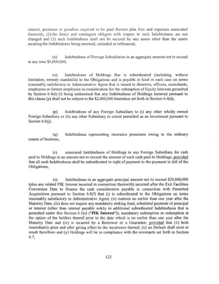 interest, premium or penalties required to be paid thereon plus fees and expenses associated
therewith, (2) the direct and contingent obligors with respect to such Indebtedness are not
changed and (3) such Indebtedness shall not be secured by any assets other than the assets
securing the Indebtedness being renewed, extended or refinanced;


               (n)    Indebtedness of Foreign Subsidiaries in an aggregate amount not to exceed
at any time $5,000,000;


                (o)     Indebtedness of Holdings that is subordinated (including, without
limitation, remedy standstills) to the Obligations and is payable in kind in each case on terms
reasonably satisfactory to Administrative Agent that is issued to directors, officers, consultants,
employees or former employees in consideration for the redemption of Equity Interests permitted
by Section 6.4(d) (it being understood that any Indebtedness of Holdings incurred pursuant to
this clause (p) shall not be subject to the $2,000,000 limitation set forth in Section 6.4(d);


                (p)   Indebtedness of any Foreign Subsidiary to (i) any other wholly owned
Foreign Subsidiary or (ii) any other Subsidiary to extent permitted as an Investment pursuant to
Section 6.6(j);


              (q)     Indebtedness representing msurance premmms owmg m the ordinary
course ofbusiness;


                (r)    unsecured Indebtedness of Holdings to any Foreign Subsidiary for cash
paid to Holdings in an amount not to exceed the amount of such cash paid to Holdings; provided
that all such Indebtedness shall be subordinated in right of payment to the payment in full of the
Obligations;


               (s)     Indebtedness in an aggregate principal amount not to exceed $20,000,000
(plus any related PIK Interest incurred in connection therewith) incurred after the Exit Facilities
Conversion Date to finance the cash consideration payable in connection with Permitted
Acquisitions pursuant to Section 6.8(f) that (i) is subordinated to the Obligations on terms
reasonably satisfactory to Administrative Agent, (ii) matures no earlier than one year after the
Maturity Date, (iii) does not require any mandatory sinking fund, scheduled payment of principal
or interest (other than interest payable solely in additional subordinated Indebtedness that is
permitted under this Section 6.1(s) ("PIK Interest")), mandatory redemption or redemption at
the option of the holders thereof prior to the date which is no earlier than one year after the
Maturity Date and (iv) is incurred by a Borrower or a Guarantor; provided that (1) both
immediately prior and after giving effect to the incurrence thereof, (x) no Default shall exist or
result therefrom and (y) Holdings will be in compliance with the covenants set forth in Section
6.7;




                                                122
 