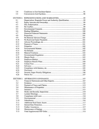 3.4        Conditions to Exit Facilities Option ...................................................................... 91
  3.5        Conversion to Exit Facilities .................................................................................. 98

SECTION 4.   REPRESENTATIONS AND WARRANTIES ...................................................... 99
  4.1        Organization; Requisite Power and Authority; Qualification ................................ 99
  4.2        Equity Interests and Ownership ............................................................................. 99
  4.3        Due Authorization .................................................................................................. 99
  4.4        No Conflict. ............................................................................................................ 99
  4.5        Governmental Consents ....................................................................................... 100
   4.6       Binding Obligation ............................................................................................... 100
   4.7       Historical Financial Statements ........................................................................... 100
   4.8       Projections ............................................................................................................ ! 01
   4.9       No Material Adverse Change ............................................................................... 101
   4.10      No Restricted Junior Payments ............................................................................ 101
   4.11      Adverse Proceedings, etc ..................................................................................... 10 1
   4.12      Payment ofTaxes ................................................................................................. l01
   4.13      Properties ............................................................................................................. 102
   4.14      Environmental Matters ......................................................................................... 102
   4.15      No Defaults .......................................................................................................... 103
   4.16      Material Contracts ................................................................................................ I 03
   4.17      Governmental Regulation .................................................................................... 103
   4.18      Margin Stock ........................................................................................................ 103
   4.19      Employee Matters ................................................................................................ ! 03
   4.20      Employee Benefit Plans ....................................................................................... l04
   4.21      Certain Fees ......................................................................................................... 105
   4.22      Solvency ............................................................................................................... ! 05
   4.23      Compliance with Statutes, etc .............................................................................. 105
   4.24      Disclosure ............................................................................................................ 106
   4.25      Secured, Super-Priority Obligations .................................................................... 106
   4.26      Patriot Act ............................................................................................................ 107

SECTION 5.   AFFIRMATIVE COVENANTS ......................................................................... 107
   5.1       Financial Statements and Other Reports ............................................................. .l07
   5.2       Existence .............................................................................................................. 112
   5.3       Payment ofTaxes and Claims .............................................................................. 113
   5.4       Maintenance ofProperties ................................................................................... 113
   5.5       Insurance .............................................................................................................. 113
   5.6       Books and Records; Inspections .......................................................................... 114
   5.7       Lenders Meetings ................................................................................................. 114
   5.8       Compliance with Laws ........................................................................................ 114
   5.9       Environmenta1 ...................................................................................................... 114
   5.10      Subsidiaries .......................................................................................................... 116
   5.11      Additional Real Estate Assets .............................................................................. 117
   5.12      Interest Rate Protection ....................................................................................... .117
   5.13      Further Assurances ............................................................................................... 117
   5.14      Maintenance ofRatings ....................................................................................... 118
   5.15      Final Supplemental DIP Order. ............................................................................ 118

                                                               11
 