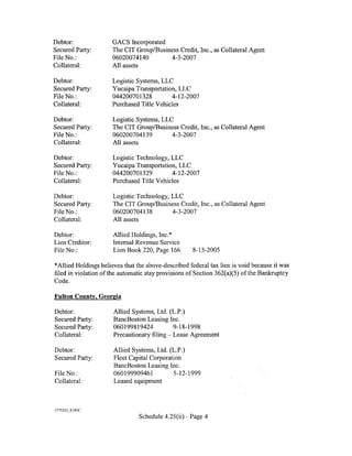 Debtor:               GACS Incorporated
Secured Party:        The CIT Group/Business Credit, Inc., as Collateral Agent
File No.:             06020074140        4-3-2007
Collateral:           All assets

Debtor:               Logistic Systems, LLC
Secured Party:        Yucaipa Transportation, LLC
File No.:             044200701328          4-12-2007
Collateral:           Purchased Title Vehicles

Debtor:               Logistic Systems, LLC
Secured Party:        The CIT Group/Business Credit, Inc., as Collateral Agent
File No.:             060200704139         4-3-2007
Collateral:           All assets

Debtor:               Logistic Technology, LLC
Secured Party:        Yucaipa Transportation, LLC
File No.:             044200701329         4-12-2007
Collateral:           Purchased Title Vchicles

Debtor:               Logistic Technology, LLC
Secured Party:        The CIT Group/Business Credit, Inc., as Collateral Agent
File No.:             060200704138         4-3-2007
Collateral:           All assets

Debtor:               Allied Holdings, Inc.*
Lien Creditor:        Internal Revenue Service
File No.:             Lien Book 220, Page 166        8-15-2005

*Allied Holdings believes that the above-described federal tax lien is void because it was
filed in violation of the automatic stay provisions of Section 362(a)( 5) of the Bankruptcy
Code.

Fulton County, Georgia

Debtor:               Allied Systems, Ltd. (L.P.)
Secured Party:        BancBoston Leasing Inc.
Secured Party:        060199819424          9-18-1998
Collateral:           Precautionary filing- Lease Agreement

Debtor:               Allied Systems, Ltd. (L.P.)
Secured Party:        Fleet Capital Corporation
                      BancBoston Leasing Inc.
File No.:             060199909461          5-12-1999
Collateral:           Leased equipment



I 775223 _ 8.DOC

                                Schedule 4.25(ii)- Page 4
 