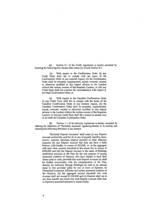 (e)    Section 8.1 of the Credit Agreement is hereby amended by
inserting the following two clauses after clause (x) of such Section 8.1:

              (y)    With respect to the Confirmation Order (i) any
       Credit Party shall fail to comply with the tenns of the
       Confirmation Order in any material respect, (ii) the Confirmation
       Order Shall be amended, supplemented, stayed, reversed, vacated
       or otherwise modified in any respect adverse to the Lenders
       without the written consent of the Requisite Lenders, or (iii) any
       Credit Party shall file a motion for reconsideration with respect to
       the Final Confirmation Order; or

              (z)     With respect to the Canadian Confirmation Order
       (i) any Credit PartY shall fail to comply with the terms of tl1e
       Canadian Confirmation Order in any material respect, (ii) the
       Canadian Confirmation Order shall be amended, supplemented,
       stayed, reversed, vacated or otherwise modified in any respect
       adverse to the Lenders without the written consent of the Requisite
       Lenders? or (iii) any Credit Party shall file a motion to amend, vary
       or set aside the Canadian Confirmation Order.

                (f)    Section 1.1 of the Security Agreement is hereby amended by
deleting the definition of "Excluded Accounts" appearing therein in its entirety and
inserting the following definition in lieu thereof:

               "Excluded Deposit Accounts" shall mean (i) any Deposit
       Account exclusively used fo_r all or any of payroll, benefits, taxes,
       escrow, customs, insurance impress accounts or other fiduciary
       purposes (ii) any Deposit Account that does not have a daily
       balance, individually, in excess of $25,000, or, in the aggregate
       Vith each other account described in this clause (ii), in excess of
       $200,000 and (iii) the Deposit Account in the name of Holdings
       established pursuant to the Plan for the sole purpose of paying
       unsecured creditors of Grantors who have elected to have their
       claims paid in cash; provided that such Deposit Account (a) shan
       be funded concurrently with the consummation of the Plan,
       directly (or indirectly through Holdings) by cash in an amount
       equal to that provided solely by one or more of Sponsor, its
       Controlled Investment Affiliates and certain unsecured creditors of
       the GrantorS, (b) the aggregate amount deposited into such
       Account shan not exceed $1,500,000 and (c) Grantors shan not at
       any time transfer any funds into such Deposit Account other than
       as expressly permitted pursuant to clause (iii)(a).




       4
 