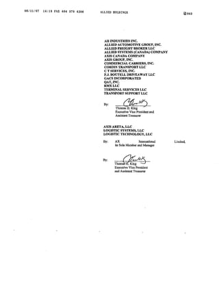 06/11/07   14:18 FAX 404 370 4206   ALLIED HOLDINGS                                @003




                                     AH INDUSTRIES INC.
                                     ALLIED AUTOMOTIVE GROUP, INC.
                                     ALLIED FREIGHT BROKER LLC
                                     ALLIED SYSTEMS (CANADA) COMPANY
                                     AXIS CANADA COMPANY
                                     AXIS GROUP, INC.
                                     COMMERCIAL CARRIERS, INC.
                                     CORDIN TRANSPORT LLC
                                     C T SERVICES, INC.
                                     F.J. BOUTELLDRIVEAWAY LLC
                                     GACSINCORPORATED
                                     QAT, INC.
                                     RMXLLC
                                     TERMINAL SERVICES LLC
                                     TRANSPORT SUPPORT LLC


                                     By:
                                            Thomas H. King ·
                                            Executive Vice President and
                                            Assistant Treasurer


                                     AXIS ARETA, LLC
                                     LOGISTIC SYSTEMS, LLC
                                     LOGISTIC TECHNOLOGY, LLC

                                     By:    AX               International   Limited,
                                            its Sole Member and Manager



                                     By:   -..Oii;A/6
                                           Executive Vice President
                                           and Assistant Treasurer
 