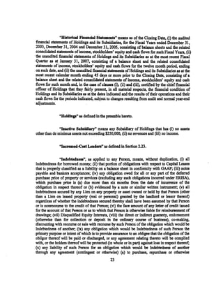 "Historieal Financial Statements" means as of the Closing Date, (i) the audited
financial statements of Holdings and its Subsidiaries, for the Fiscal Years ended December 31,
2003, December 31, 2004 and December 31, 2005, consisting of balance sheets and the related
consolidated statements of income, stockholders' equity and cash flows for such Fiscal Years, (ii)
the unaudited financial statements of Holdings and its Subsidiaries as at the most recent Fiscal
Quarter as at January 31, 2007, consisting of a balance sheet and the related consolidated
statements of income, stockholders' equity and cash flows for the twelve month period, ending
on such date, and (ii) the unaudited financial statements of Holdings and its Subsidiaries as at the
most recent calendar month ending 45 days or more prior to the Closing Date, consisting of a
balance sheet and the related consolidated statements of income, stockholders' equity and cash
flows for such month and, in the case of clauses (i), (ii) and (iii), certified by the chief financial
officer of Holdings that they fairly present, in all materialYespects, the financial condition of
Holdings and its Subsidiaries as at the dates indicated and the results of their operations and their
cash flows for the periods indicated, subject to changes resulting from audit and normal year-end
adjustments.

               ''Holdings" as defined in the preamble hereto.

               "Inactive Subsidiary" means any Subsidiary of Holdings that has (i) no assets
other than de minimus assets not exceeding $250,000, (ii) no revenues and (iii) no income.

               "lnereased-Cost Lenders" as defined in Section 2.23.

                "Indebtedness", as applied to any Perso~ means, without duplicatio~ (i) all
indebtedness for borrowed money; (ii) that portion of obligations with respect to Capital Leases
that is properly classified as a liability on a balance sheet .in conformity with GAAP; (iii) notes
payable and bankers acceptances; (iv) any obligation owed for all or any part of the deferred
purchase price of property or services (excluding any such obligations incurred under ERISA),
which purchase price is (a) due more than six months from the date of incurrence of the
obligation in respect thereof or (b) evidenced by a note or similar written instrument; (v) all
indebtedness secured by any Lien. on any property or asset owned or held by that Person (other
than a Lien on leased property (real or personal) granted by the landlord or lessor thereat)
regardless of whether the indebtedness secured thereby shall have been assumed by that Person
or is nonrecourse to the credit of that Person; (vi) the face amount of any letter of credit issued
for the account of that Person or as to which that Person is otherwise liable for reimbursement of
drawings; (vii) Disqualified Equity Interests, (viii) the direct or indirect guaranty, endorsement
(otherwise than for collection or deposit in the ordinary course of business), co-making,
discounting with recourse or sale with recourse by such Person of the obligation which would be
Indebtedness of another; (ix) any obligation which would be Indebtedness of such Person the
primary purpose or intent of which is to provide assurance. to an obligee that the obligation of the
obligor thereof will be paid or discharged, or any agreement relating thereto will be complied
with, or the holders thereof will be protected (in whole or in part) against loss in respect thereof;
(x) any liability of such Person for an obligation which would be Indebtedness of another
through any agreement (contingent or otherwise) (a) to purchase, repurchase or otherwise
                                                 23
 