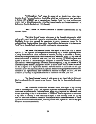 "Moltiemployer Plan" means in respect of any Credit Party other than a
Canadian Credit Party, any Employee Benefit Plan. which is a "multiemployer plan" as defined
in Section 3(37) of ERISA and in respect of any Canadian Credit Party, any ''multiemployer
pension plan" as defined in subsection 1(1) of the Pension Benefits Act (Ontario) or section 2 of
the Pensions Benefits Standard Act, 1985 (Canada).


               "NAIC" means The National Association of Insurance COIJ1Dlissioners, and any
successor thereto.


                ''Narrative Report" means, with respect to the financial statements for which
such narrative report is required, a narrative report describing the operations of Holdings and its
Subsidiaries in the form prep~ fur presentation to senior management thereof for the
applicable Fiscal Quarter or Fiscal Year and for the period from the beginning of the then current
Fiscal Year to the end of such period to which such financial statements relate.

               "Net Asset Sale Proceeds" means, with respect to any Asset Sale, an amount
equal to: (i) Cash payments (including any Cash received by way of deferred payment pursuant
to, or by monetization of, a note receivable or otherwise, but only as and when so received)
received by Holdings or any of its Subsidiaries from such Asset Sale, minus (ii) any bona fide
direct costs incurred in connection with such Asset Sale, including (a) income or gains taxes
payable by the seller as a result of any gain recognized in connection with such Asset Sale, (b)
payment of the outstanding principal amount of, premium or penalty, if any, and interest on any
Indebtedness (other than the Loans) that is secured by a Lien on the stock or assets in qilestion
and that is required to be repaid under the. terms thereof as a result of such Asset Sale and (c) a
reasonable reserve for any indemnification payments (fixed or contingent) attributable to seller's
indemnities and representations and warranties to purchaser in respect of such Asset Sale
undertaken by Holdings or any of its Subsidiaries in connection with such Asset Sale.

              "Net Cash Proeeeds" means, (i) with respect to any Asset Sale, the Net Asset
Sale Proceeds and (ii) with respect to any Recovery Event, the Net Insurance/Condemnation
Proceeds.

                "Net Insuranee/Coodemnation Proceeds" means, with respect to any Recovery
Event, an amount equal·to: (i) any Cash payments or proceeds received by Holdings or any ofits
Subsidiaries in connection with a Recovery Event, minus (ii) (a) any actual and reasonable costs
incurred by Holdings or any of its Subsidiaries in connection with the adjustment or settlement
of any claims of Holdings or such Subsidiary in respect of such Recovery Event, and (b) any
bona fide direct costs incurred in connection with any sale of such assets as referred to in clause
(ii) of the definition of Recovery Event, including income taxes payable as a result of any gain
recognized in connection therewith.




                                                29
 