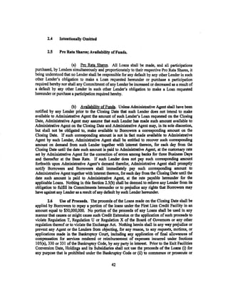 2.4    Intentionally Omitted

       2.5    Pro Rata Shares; Availability of Funds.


                      (a) Pro Rata Shares. All Loans shall be made, and all participations
purchased, by Lenders simultaneously and proportionately to their respective Pro Rata Shares, it
being understood that no Lender shall be responsible for any default by any other Lender in such
other Lender's obligation to make a Loan requested hereunder or purchase a participation
required hereby nor shall any Commitment of any Lender be increased or decreased as a result of
a default by any other Lender in such other Lender's obligation to make a Loan requested
hereunder or purchase a participation required hereby.

                         (b) Availability of Funds. Unless Administrative Agent shall have been
notified by any Lender prior to the Closing Date that such Lender does not intend. to make
available to Administrative Agent the amount of such. Lender's Loan requested on the Closing
Date, Administrative Agent may assume that such Lender has made such amount available to
Administrative Agent on the Closing Date and Administrative Agent may, in its sole discretion,
but shall not be obligated to, make available to Borrowers a corresponding amount on the
Closing Date. If such corresponding amount is not in fact made available to Administrative
Agent by such Lender, Administrative Agent shall be entitled to recover such corresponding
amount on demand. from such Lender together with interest thereon, for each day from the
Closing Date until the date such amount is paid to Administrative Agent, at the customary rate
set by Administrative Agent for the correction of errors among banks for three Business Days
and thereafter at the Base Rate. If such Lender does not pay such corresponding amount
forthwith upon Administrative Agent~s demand therefor, Administrative Agent shall promptly
notify Borrowers and Borrowers shall i.mlnediately pay such corresponding amount to
Administrative Agent together with interest thereon, for each day from the Closing Date until the
date such amount is paid to Administrative Agent, at the rate payable hereunder for the
applicable Loans. Nothing in this Section 2.5(b) shall be deemed to relieve any Lender from its
obligation to fulfill its Commitments hereunder or to prejudice any rights that Borrowers may
have against any Lender as a result of any default by such Lender hereunder.

        2.6    Use of Proceeds. The proceeds of the Loans made on the Closing Date shall be
applied by Borrowers to repay a portion of the loans under the First Lien Credit Facility in an
amount equal to $50,000,000. No portion of the proceeds of any Loans shall be used in any
manner that causes or might cause such Credit Extension or the application of such proceeds to
violate Regulation T, Regulation U or Regulation X of the Board of Governors or any other
regulation thereof or to violate the Exchange Act. Nothing herein shall in any way prejudice or
prevent any Agent or the Lenders from objecting, for any reason, to any requests, motions~ or
applications made in the Bankruptcy Court, including any application of final allowances of
compensation for services rendered or reimbursement of expenses incurred under Sections
lOS(a), 330 or 331 of the Bankruptcy Code, by any party in interest. Prior to the Exit Facilities
Conversion Date, Holdings and its Subsidia.ties shall not use the proceeds of the Loans (i) for
any purpose that is prohibited under the Bankruptcy Code or (ii) to commence or prosecute or

                                               42
 