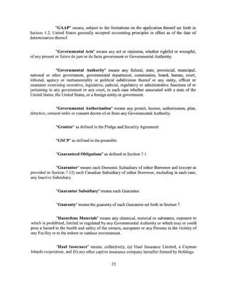 "GAAP" means, subject to the limitations on the application thereof set forth in
Section 1.2, United States generally accepted accounting principles in effect as of the date of
determination thereof


               "Governmental Acts" means any act or omission, whether rightful or wrongful,
of any present or future de jure or de facto government or Governmental Authority.


               "Governmental Authority" means any federal, state, provincial, municipal,
national or other government, governmental department, commission, board, bureau, court,
tribunal, agency or instrumentality or political subdivision thereof or any entity, officer or
examiner exercising executive, legislative, judicial, regulatory or administrative functions of or
pertaining to any government or any court, in each case whether associated with a state of the
United States, the United States, or a foreign entity or government.


               "Governmental Authorization" means any permit, license, authorization, plan,
directive, consent order or consent decree of or from any Governmental Authority.


               "Grantor" as defined in the Pledge and Security Agreement.


               "GSCP" as defined in the preamble.


               "Guaranteed Obligations" as defined in Section 7 .1.


               "Guarantor" means each Domestic Subsidiary of either Borrower and (except as
provided in Section 7.12) each Canadian Subsidiary of either Borrower, excluding in each case,
any Inactive Subsidiary.


               "Guarantor Subsidiary" means each Guarantor.


               "Guaranty" means the guaranty of each Guarantor set forth in Section 7.


                "Hazardous Materials" means any chemical, material or substance, exposure to
which is prohibited, limited or regulated by any Governmental Authority or which may or could
pose a hazard to the health and safety of the owners, occupants or any Persons in the vicinity of
any Facility or to the indoor or outdoor environment.


               "Haul Insurance" means, collectively, (a) Haul Insurance Limited, a Cayman
Islands corporation, and (b) any other captive insurance company hereafter formed by Holdings.

                                                23
 