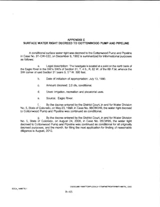 APPENDIXC
  SURFACE WATER RIGHT DECREED TO COITONWOOD PUMP AND PIPEUNE


        A conditional surface water right was decreed to the Cottonwood Pump and Pipeline
in case No. 91-CW-033, on December 8,1992 is summarized for informational purposes
as follows.:

              a.      Legal description: The headgate is located at a point on the north bank of
the Eagle River in the SWYt. SW% of Section 31, T. 4 S., R. 82 W. of the 6th P.M. 'Whence the
SW comer of said Section 31 bearsS. 5o W. 500 feet.

              b.        Date of initiation of appropriation: July 13, 1990.

              c.        Amount decreed: 2.0 cts., conditional.

              d.        Uses: Irrigation, recreation and piscatorial uses.

              e.        Source:   E~gle   River.

              f~   .·   By the decree entered by the District Court.' in and for Water Division
No.5, State of Colorado, on May23, 1999, rn Case No. 9BCW249, the water right decreed
to Cottonwood Pump and Pipeline was continued as conditionaL

              g.     By the decree entered by the District Court, in and for Water Division
No. 5, State of Cobrado, on August 24, 2006, in Case No. 05CW95, the v.-ater right
decreed to Cottonwood Pump and Pipeilne 'WaS continued as conditional ior all originally
decreed purposes, and the month. for filing me next application for fll')dtng of reasonable
diiigence is August, 2012.




                                          B-45
 
