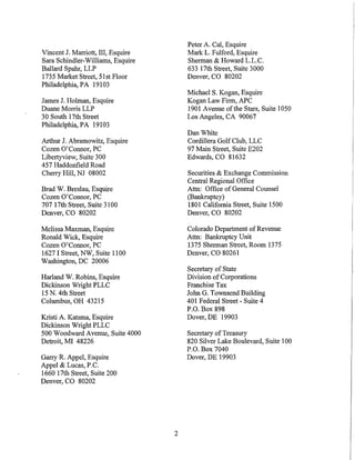 Peter A. Cal, Esquire
Vincent J. Marriott, III, Esquire       Mark L. Fulford, Esquire
Sara Schindler-Williams, Esquire        Sherman & Howard L.L.C.
Ballard Spahr, LLP                      633 17th Street, Suite 3000
1735 Market Street, 51st Floor          Denver, CO 80202
Philadelphia, PA 19103
                                        Michael S. Kogan, Esquire
James J. Holman, Esquire                Kogan Law Firm, APC
Duane Morris LLP                        1901 Avenue of the Stars, Suite 1050
30 South 17th Street                    Los Angeles, CA 90067
Philadelphia, PA 19103
                                        Dan White
Arthur J. Abramowitz, Esquire           Cordillera Golf Club, LLC
Cozen O'Connor, PC                      97 Main Street, Suite E202
Libertyview, Suite 300                  Edwards, CO 81632
457 Haddonfield Road
Cherry Hill, NJ 08002                   Securities & Exchange Commission
                                        Central Regional Office
Brad W. Breslau, Esquire                Attn: Office of General Counsel
Cozen O'Connor, PC                      (Bankruptcy)
707 17th Street, Suite 3100             1801 California Street, Suite 1500
Denver, CO 80202                        Denver, CO 80202

Melissa Maxman, Esquire                 Colorado Department of Revenue
Ronald Wick, Esquire                    Attn: Bankruptcy Unit
Cozen O'Connor, PC                      1375 Sherman Street, Room 1375
1627 I Street, NW, Suite llOO           Denver, CO 80261
Washington, DC 20006
                                        Secretary of State
Harland W. Robins, Esquire              Division of Corporations
Dickinson Wright PLLC                   Franchise Tax
15 N. 4th Street                        John G. Townsend Building
Columbus, OH 43215                      401 Federal Street- Suite 4
                                        P.O. Box 898
Kristi A. Katsma, Esquire               Dover, DE 19903
Dickinson Wright PLLC
500 Woodward Avenue, Suite 4000         Secretary of Treasury
Detroit, MI 48226                       820 Silver Lake Boulevard, Suite 100
                                        P.O. Box 7040
Garry R. Appel, Esquire                 Dover, DE 19903
Appel & Lucas, P.C.
1660 17th Street, Suite 200
Denver, CO 80202




                                    2
 