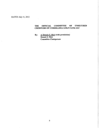 DATED: July 11, 2012



                       THE   OFFICIAL  COMMITTEE    OF  UNSECURED
                       CREDITORS OF CORDILLERA GOLF CLUB, LLC


                       By:   Is/ Dennis S. Meir (with permission)
                             Dennis S. Meir
                             Committee Chairperson




                                       9
 