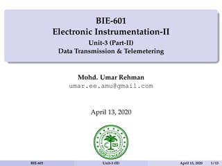 BIE-601
Electronic Instrumentation-II
Unit-3 (Part-II)
Data Transmission & Telemetering
Mohd. Umar Rehman
umar.ee.amu@gmail.com
April 13, 2020
BIE-601 Unit-3 (II) April 13, 2020 1 / 13
 
