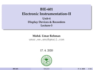 BIE-601
Electronic Instrumentation-II
Unit-4
Display Devices & Recorders
Lecture-3
Mohd. Umar Rehman
umar.ee.amu@gmail.com
17. 4. 2020
BIE-601 U-4, L-3 17. 4. 2020 1 / 12
 