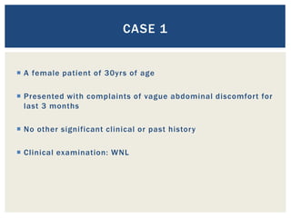  A female patient of 30yrs of age
 Presented with complaints of vague abdominal discomfort for
last 3 months
 No other significant clinical or past history
 Clinical examination: WNL
CASE 1
 
