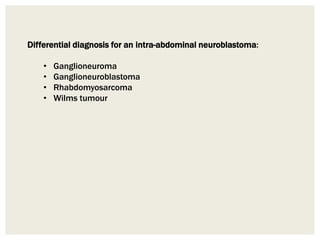 Differential diagnosis for an intra-abdominal neuroblastoma:
• Ganglioneuroma
• Ganglioneuroblastoma
• Rhabdomyosarcoma
• Wilms tumour
 