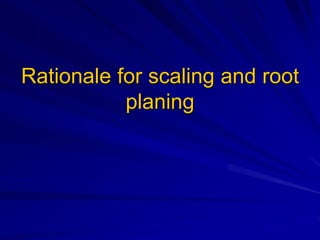 Rationale for scaling and root
planing
 