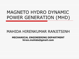 MAGNETO HYDRO DYNAMIC
POWER GENERATION (MHD)
MAHIDA HIRENKUMAR RANJITSINH
MECHANICAL ENGINEERING DEPARTMENT
hiren.mahida@gmail.com
 