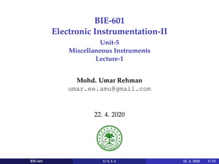 BIE-601
Electronic Instrumentation-II
Unit-5
Miscellaneous Instruments
Lecture-1
Mohd. Umar Rehman
umar.ee.amu@gmail.com
22. 4. 2020
BIE-601 U-5, L-1 22. 4. 2020 1 / 13
 