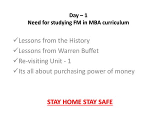 Day – 1
Need for studying FM in MBA curriculum
Lessons from the History
Lessons from Warren Buffet
Re-visiting Unit - 1
Its all about purchasing power of money
STAY HOME STAY SAFE
 