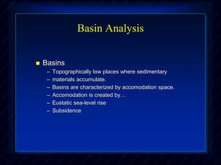 Basin Analysis
 Basins
– Topographically low places where sedimentary
– materials accumulate.
– Basins are characterized by accomodation space.
– Accomodation is created by…
– Eustatic sea-level rise
– Subsidence
 