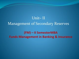 (FM) – II SemesterMBA
Funds Management in Banking & Insurance
Unit– II
Management of Secondary Reserves
 