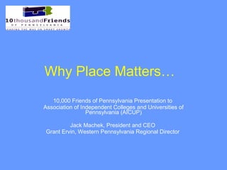 Why Place Matters…   10,000 Friends of Pennsylvania Presentation to  Association of Independent Colleges and Universities of Pennsylvania   (AICUP) Jack Machek, President and CEO  Grant Ervin, Western Pennsylvania Regional Director  
