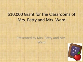 $10,000 Grant for the Classrooms of
     Mrs. Petty and Mrs. Ward


    Presented by Mrs. Petty and Mrs.
                 Ward
 