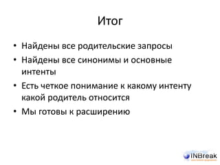 Итог
• Найдены все родительские запросы
• Найдены все синонимы и основные
интенты
• Есть четкое понимание к какому интенту
какой родитель относится
• Мы готовы к расширению
 