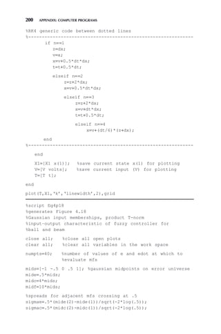 200 APPENDIX: COMPUTER PROGRAMS
%RK4 generic code between dotted lines
%-------------------------------------------------------------
if n==1
z=dx;
v=x;
x=v+0.5*dt*dx;
t=t+0.5*dt;
elseif n==2
z=z+2*dx;
x=v+0.5*dt*dx;
elseif n==3
z=z+2*dx;
x=v+dt*dx;
t=t+0.5*dt;
elseif n==4
x=v+(dt/6)*(z+dx);
end
%-------------------------------------------------------------
end
X1=[X1 x(1)]; %save current state x(1) for plotting
V=[V volts]; %save current input (V) for plotting
T=[T t];
end
plot(T,X1,‘k’,‘linewidth’,2),grid
%script fig4p18
%generates Figure 4.18
%Gaussian input memberships, product T-norm
%input–output characteristic of fuzzy controller for
%ball and beam
close all; %close all open plots
clear all; %clear all variables in the work space
numpts=40; %number of values of e and edot at which to
%evaluate mfs
mids=[-1 -.5 0 .5 1]; %gaussian midpoints on error universe
mide=.5*mids;
midc=4*mids;
midf=10*mids;
%spreads for adjacent mfs crossing at .5
sigmae=.5*(mide(2)-mide(1))/sqrt(-2*log(.5));
sigmac=.5*(midc(2)-midc(1))/sqrt(-2*log(.5));
 