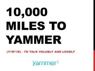 10,000
MILES TO
YAMMER
(YᾸM’ӘR) - TO TALK VOLUBLY AND LOUDLY
 
