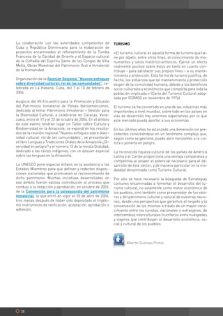 La colaboración con las autoridades competentes de            TURISMO
Cuba y República Dominicana para la elaboración de
proyectos encaminados al reforzamiento de la Tumba            «El turismo cultural es aquella forma de turismo que tie-
Francesa de la Caridad de Oriente y el Espacio cultural       ne por objeto, entre otros fines, el conocimiento de mo-
de la Cofradía del Espíritu Santo de los Congos de Villa      numentos y sitios histórico-artísticos. Ejerce un efecto
Mella, Obras Maestras del Patrimonio Oral e Inmaterial        realmente positivo sobre éstos en tanto en cuanto con-
de la Humanidad.                                              tribuye - para satisfacer sus propios fines - a su mante-
                                                              nimiento y protección. Esta forma de turismo justifica, de
Organización de la Reunión Regional “Nuevos enfoques          hecho, los esfuerzos que tal mantenimiento y protección
sobre diversidad cultural: rol de las comunidades”, ce-       exigen de la comunidad humana, debido a los beneficios
lebrada en La Habana, Cuba, del 7 al 10 de febrero de         socio-culturales y económicos que comporta para toda la
2006.                                                         población implicada.» (Carta del Turismo Cultural adop-
                                                              tada por ICOMOS en noviembre de 1976)
Auspicio del VII Encuentro para la Promoción y Difusión
del Patrimonio Inmaterial de Países Iberoamericanos,          El turismo se ha convertido en una de las industrias más
dedicado al tema: Patrimonio Inmaterial – Gestión para        importantes a nivel mundial, sobre todo en los países en
la Diversidad Cultural, a celebrarse en Caracas, Vene-        vías de desarrollo hay enormes expectativas por lo que
zuela, entre el 17 y el 22 de octubre de 2006. En el ámbito   este mercado pueda aportar a sus economías.
de este evento tendrán lugar un Taller sobre Cultura y
Biodiversidad en la Amazonía, se expondrán los resulta-       En los últimos años ha alcanzado una dimensión sin pre-
dos de la reunión regional “Nuevos enfoques sobre diver-      cedentes convirtiéndose en un fenómeno complejo que,
sidad cultural: rol de las comunidades”, se presentarán       según como se gestione, puede abrir horizontes a la cul-
el libro Lenguas y Tradiciones Orales de la Amazonía ¿Di-     tura o ponerla en peligro.
versidad en peligro? y el número 15 de la revista Oralidad,
dedicado a las raíces indígenas, con un dossier especial      La reconocida riqueza cultural de los países de América
sobre las lenguas en la Amazonía.                             Latina y el Caribe proporciona una ventaja comparativa y
                                                              competitiva al poseer el potencial necesario para el de-
La UNESCO pone especial énfasis en la asistencia a los        sarrollo de éste sector, y de manera particular en la mo-
Estados Miembros para que definan y redacten disposi-         dalidad denominada como Turismo Cultural.
ciones nacionales que promuevan el reconocimiento de
dicho patrimonio. Muchas iniciativas desarrolladas en         Por ello se hace necesario la búsqueda de Estrategias
ese ámbito fueron valiosa contribución al proceso que         comunes encaminadas a fomentar el desarrollo del tu-
condujo a la redacción y aprobación, en octubre de 2003,      rismo cultural, no solamente como motor económico de
de la Convención para la salvaguardia del patrimonio          los pueblos, sino también como preservador de los valo-
inmaterial, la que entró en vigor el 20 de abril de 2006,     res y del patrimonio cultural y natural de nuestras nacio-
tres meses después de haber sido depositado el trigési-       nes, desde una perspectiva que garantice el respeto y la
mo instrumento de ratificación, aceptación, aprobación o      conservación de los mismos a través de un mayor cono-
adhesión.                                                     cimiento entre los turistas, nacionales o extranjeros, de
                                                              intercambios interculturales fructíferos entre huéspedes
                                                              y viajeros que contribuyan al desarrollo económico, so-
                                                              cial y cultural de los pueblos.




                                                                     Alberto Gustavo Pintos




   22
 