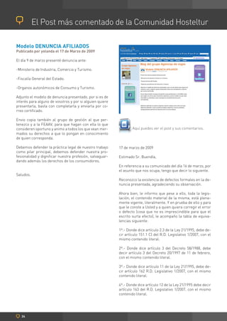 El Post más comentado de la Comunidad Hosteltur

Modelo DENUNCIA AFILIADOS
Publicado por yolanda el 17 de Marzo de 2009

El día 9 de marzo presenté denuncia ante:

-Ministerio de Industria, Comercio y Turismo.

-Fiscalía General del Estado.

-Organos autonómicos de Consumo y Turismo.

Adjunto el modelo de denuncia presentado, por si es de
interés para alguno de vosotros y por si alguien quiere
presentarla, basta con completarla y enviarla por co-
rreo certificado.

Envio copia también al grupo de gestión al que per-
tenezco y a la FEAAV, para que hagan con ella lo que
consideren oportuno y animo a todos los que vean mer-             Aquí puedes ver el post y sus comentarios.
mados su derechos a que lo pongan en conocimiento
de quien corresponda.

Debemos defender la práctica legal de nuestro trabajo     17 de marzo de 2009
como pilar principal, debemos defender nuestra pro-
fesionalidad y dignificar nuestra profesión, salvaguar-   Estimado Sr. Buendía,
dando además los derechos de los consumidores.
                                                          En referencia a su comunicado del día 16 de marzo, por
                                                          el asunto que nos ocupa, tengo que decir lo siguiente.
Saludos.
                                                          Reconozco la existencia de defectos formales en la de-
                                                          nuncia presentada, agradeciendo su observación.

                                                          Ahora bien, le informo que pese a ello, toda la legis-
                                                          lación, el contenido material de la misma, está plena-
                                                          mente vigente, literalmente. Y en prueba de ello y para
                                                          que le conste a Usted y a quien quiera corregir el error
                                                          o defecto (cosa que no es imprescindible para que el
                                                          escrito surta efecto), le acompaño la tabla de equiva-
                                                          lencias siguiente:

                                                          1º.- Donde dice artículo 2.3 de la Ley 21/1995, debe de-
                                                          cir artículo 151.1 C) del R.D. Legislativo 1/2007, con el
                                                          mismo contenido literal.

                                                          2º.- Donde dice artículo 3 del Decreto 58/1988, debe
                                                          decir artículo 3 del Decreto 20/1997 de 11 de febrero,
                                                          con el mismo contenido literal.

                                                          3º.- Donde dice artículo 11 de la Ley 21/1995, debe de-
                                                          cir artículo 162 R.D. Legislativo 1/2007, con el mismo
                                                          contenido literal.

                                                          4º.- Donde dice artículo 12 de la Ley 21/1995 debe decir
                                                          artículo 163 del R.D. Legislativo 1/2007, con el mismo
                                                          contenido literal.




   24
 