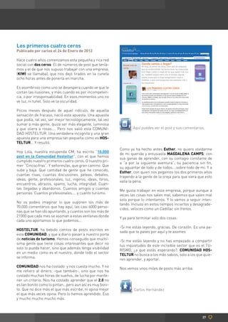 Los primeros cuatro ceros
Publicado por carlos el 24 de Enero de 2012

Hace cuatro años comenzamos esta pequeña y rica red
social con dos ceros: El de números de post que tenía-
mos y el de que nos supuso trabajar con una empresa,
(KIWI se llamaba), que nos dejó tirados en la cuneta
ocho horas antes de ponerla en marcha.

Es asombroso como uno se desespera cuando ve que le
cortan las ilusiones, y más cuando es por incompeten-
cia, o por irresponsabilidad. En esos momentos uno no
ve luz, ni tunel. Solo ve la oscuridad.

Pocos meses después de aquel ridículo, de aquella
sensación de fracaso, nació esta apuesta. Una apuesta
que podía, tal vez, ser mejor tecnológicamente, tal vez
sumar a más gente, quiza ser más elegante, luminosa
y que oliera a rosas.... Pero nos salió esta COMUNI-              Aquí puedes ver el post y sus comentarios.
DAD HOSTELTUR. Una verdadera incognita y una gran
apuesta para una empresa tan pequeña como es HOS-
TELTUR... Y resultó.
                                                           Como ya ha hecho antes Esther, no quiero olvidarme
Hoy Lola, nuestra estupenda CM, ha escrito “10.000
                                                           de mi querida y entusiasta MAGDALENA CAMPS, con
post en la Comunidad Hosteltur”, con el que hemos
                                                           sus ganas de aprender, con su contagio constante de
cumplido nuestro primeros cuatro ceros. O nuestro pri-
                                                           a “a por la siguiente aventura”; su paciencia sin fin,
mer “Cincocifras”. Y señores/as, que gran camino. Que
                                                           su aguantar de todo y de todos....sobre todo de mí. Y a
sube y baja. Que cantidad de gente que he conocido,
                                                           Esther, con quien nos pegamos los dos primeros años
cuantas risas, cuantas discusiones, peleas, debates,
                                                           trayendo a la gente de la oreja para que viera que esto
ideas, gente, profesionales, luz, ingenio, ideas, foros,
                                                           valía la pena.
encuentros, abrazos, spams, lucha, integridad. Cuan-
tas llegadas y abandonos. Cuantos amigos y cuantas
                                                           Me gusta trabajar en esta empresa, porque aunque a
personas. Cuantos profesionales.... y cuanto turismo.
                                                           veces las cosas nos salen mal, sabemos que salen mal
                                                           solo porque lo intentamos. Y lo vamos a seguir inten-
No os podeis imaginar lo que suponen los más de
                                                           tando. Incluso en estos tiempos inciertos y desagrade-
70.000 comentarios que hay aquí, las casi 6000 perso-
                                                           cidos, veloces como un Cadillac sin frenos.
nas que se han ido apuntando, y cuantos son los más de
21000 que cada mes se asoman a estas ventanas donde
                                                           Y ya para terminar solo dos cosas:
cada uno aportamos lo que podemos...
                                                           -Si me estas leyendo, gracias. De corazón. Es una pa-
HOSTELTUR, ha bebido cientos de posts escritos en
                                                           sada que te pases por aquí y te asomes
esta COMUNIDAD, y que a diario pasan a nuestro porta
de noticias de turismo. Hemos conseguido que muchí-
                                                           -Si me estás leyendo y no has empezado a compartir
sima gente que tiene cosas interesantes que decir no
                                                           tus inquietudes de este increible sector que es el TU-
solo lo pueda hacer, sino que además tenga visibilidad
                                                           RISMO, ¿a que estás esperando?. COMUNIDAD HOS-
en un medio como es el nuestro, donde todo el sector
                                                           TELTUR no busca a los más sabios, solo a los que quie-
se informa.
                                                           ren aprender, y aportar.
COMUNIDAD nos ha costado y nos cuesta mucho. Y no
                                                           Nos vemos unos miles de posts más arriba.
me refiero al dinero, -que también-, sino que nos ha
costado muchas horas de sueños, de lucha por mante-
ner un criterio. Nos ha costado aprender que el 2.0 no
es tan bonito como lo pintan...pero aun así es muy boni-
to. Que no dice más el que más escribe, ni opina mejor             Carlos Hernández
el que más veces opina. Pero lo hemos aprendido. Eso
y mucho mucho mucho más.



                                                                                                            27
 