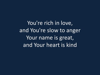 You're rich in love, 
and You're slow to anger 
Your name is great, 
and Your heart is kind 
 