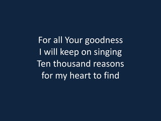 For all Your goodness 
I will keep on singing 
Ten thousand reasons 
for my heart to find 
 