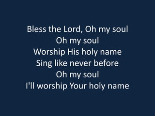 Bless the Lord, Oh my soul 
Oh my soul 
Worship His holy name 
Sing like never before 
Oh my soul 
I'll worship Your holy name 
 