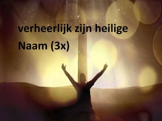 verheerlijk zijn heilige 
Naam (3x) 
